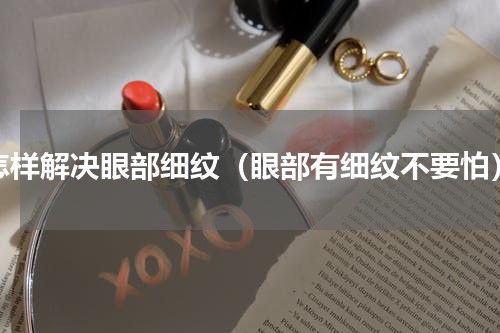 怎样解决眼部细纹（眼部有细纹不要怕）