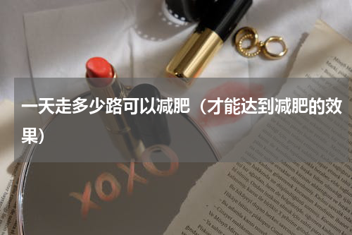 一天走多少路可以减肥（才能达到减肥的效果）