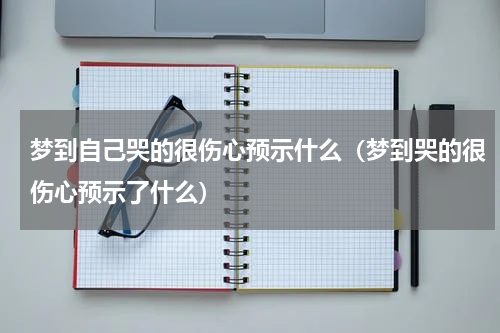 梦到自己哭的很伤心预示什么（梦到哭的很伤心预示了什么）