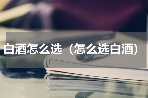 白酒怎么选（怎么选白酒）