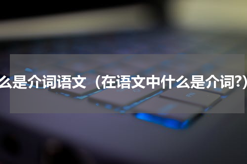 什么是介词语文（在语文中什么是介词?）