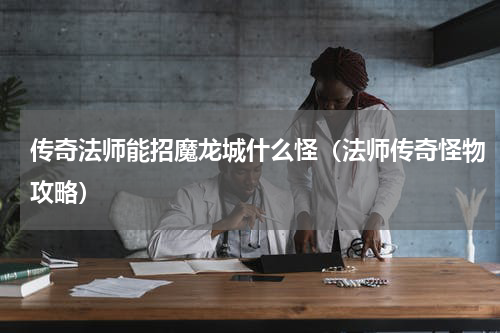 传奇法师能招魔龙城什么怪（法师传奇怪物攻略）