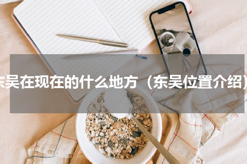 东吴在现在的什么地方（东吴位置介绍）