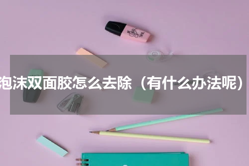 泡沫双面胶怎么去除（有什么办法呢）