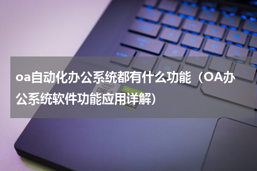 oa自动化办公系统都有什么功能（OA办公系统软件功能应用详解）