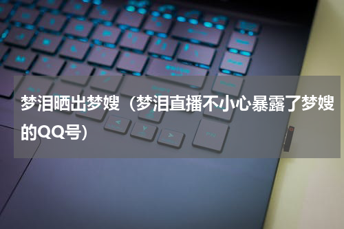 梦泪晒出梦嫂（梦泪直播不小心暴露了梦嫂的QQ号）