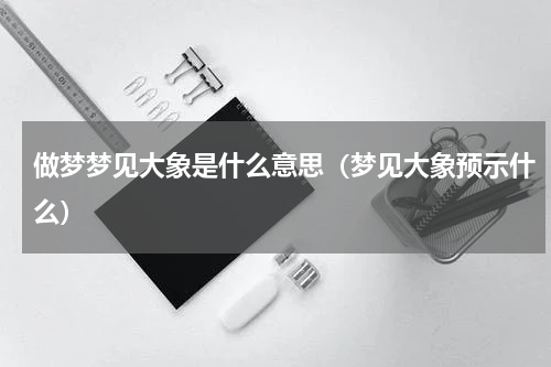 做梦梦见大象是什么意思（梦见大象预示什么）