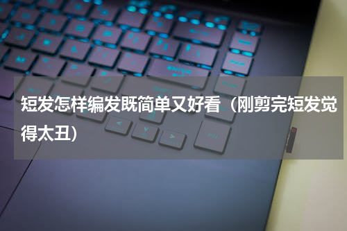 短发怎样编发既简单又好看（刚剪完短发觉得太丑）