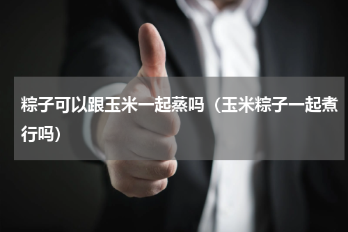 粽子可以跟玉米一起蒸吗（玉米粽子一起煮行吗）