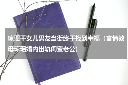 琼瑶干女儿男友当街终于找到幸福（言情教母琼瑶婚内出轨闺蜜老公）