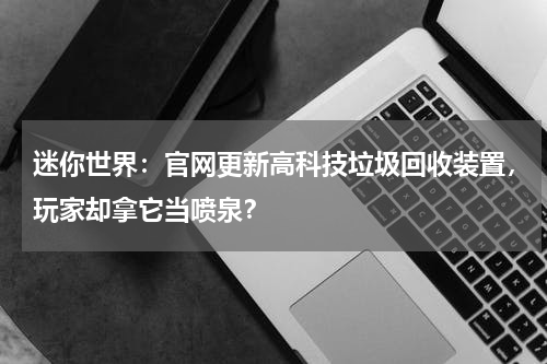 迷你世界：官网更新高科技垃圾回收装置，玩家却拿它当喷泉？