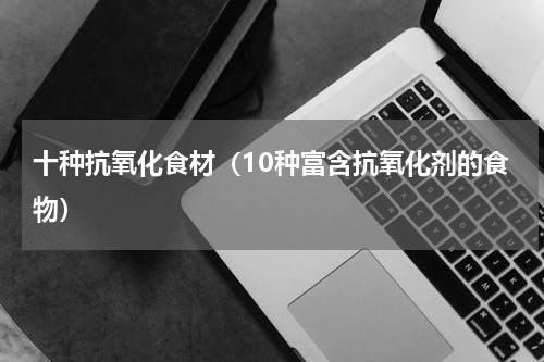 十种抗氧化食材（10种富含抗氧化剂的食物）