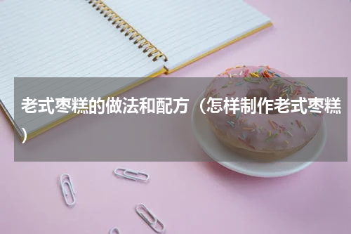 老式枣糕的做法和配方（怎样制作老式枣糕）