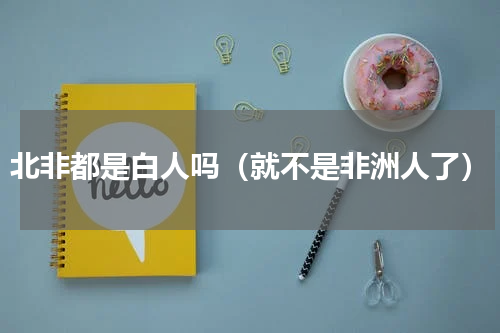 北非都是白人吗（就不是非洲人了）