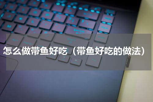 怎么做带鱼好吃（带鱼好吃的做法）