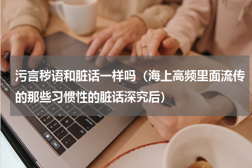 污言秽语和脏话一样吗（海上高频里面流传的那些习惯性的脏话深究后）