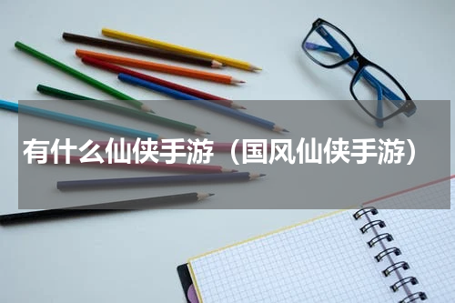 有什么仙侠手游（国风仙侠手游）