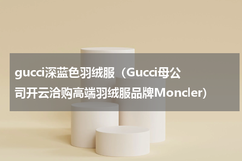 gucci深蓝色羽绒服（Gucci母公司开云洽购高端羽绒服品牌Moncler）
