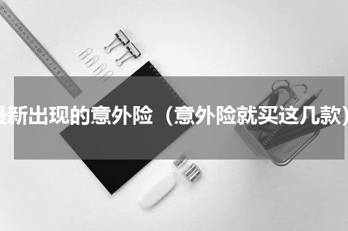 最新出现的意外险（意外险就买这几款）