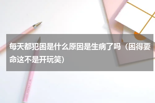 每天都犯困是什么原因是生病了吗（困得要命这不是开玩笑）