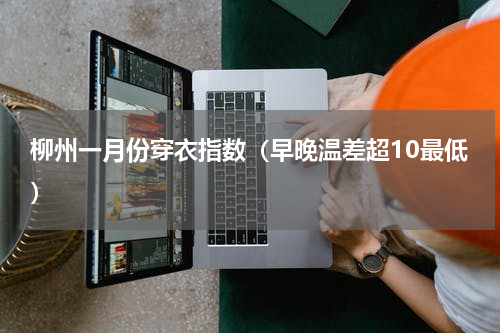 柳州一月份穿衣指数（早晚温差超10最低）