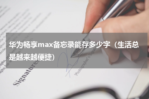 华为畅享max备忘录能存多少字（生活总是越来越便捷）