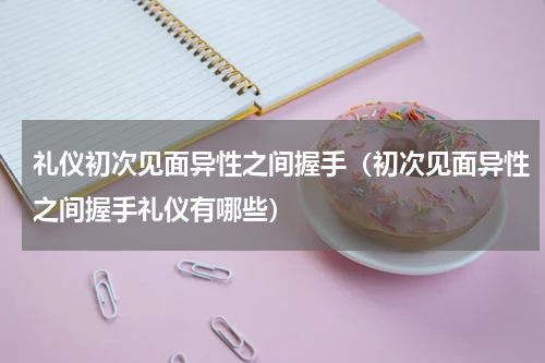 礼仪初次见面异性之间握手（初次见面异性之间握手礼仪有哪些）