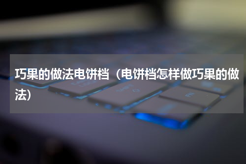 巧果的做法电饼档（电饼档怎样做巧果的做法）
