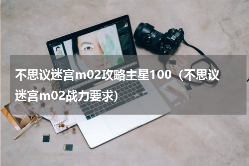 不思议迷宫m02攻略主星100（不思议迷宫m02战力要求）