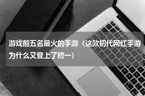 游戏前五名最火的手游（这款初代网红手游为什么又登上了榜一）