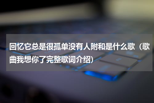 回忆它总是很孤单没有人附和是什么歌（歌曲我想你了完整歌词介绍）