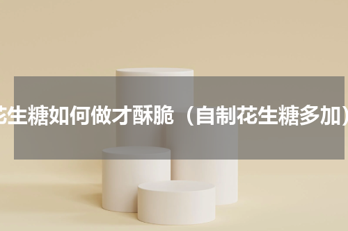花生糖如何做才酥脆（自制花生糖多加）