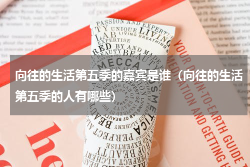 向往的生活第五季的嘉宾是谁（向往的生活第五季的人有哪些）