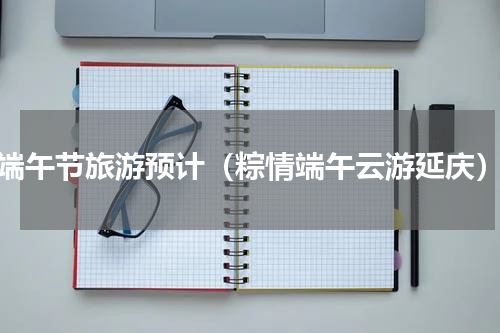 端午节旅游预计（粽情端午云游延庆）