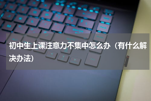 初中生上课注意力不集中怎么办（有什么解决办法）