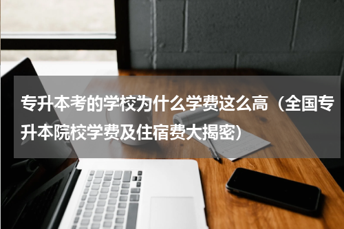 专升本考的学校为什么学费这么高（全国专升本院校学费及住宿费大揭密）