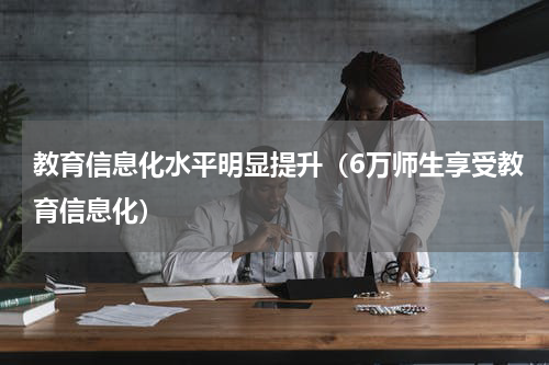 教育信息化水平明显提升（6万师生享受教育信息化）