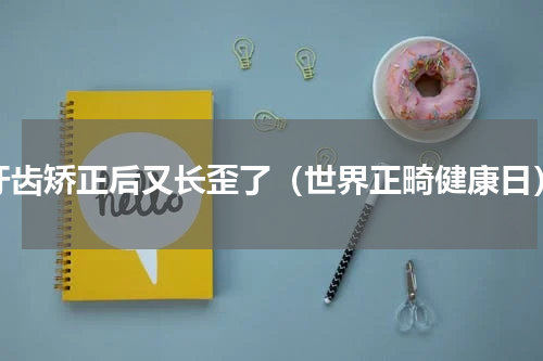 牙齿矫正后又长歪了（世界正畸健康日）