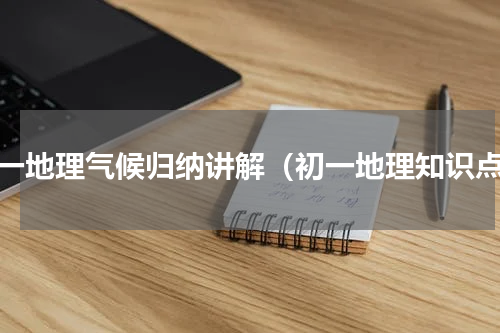 初一地理气候归纳讲解（初一地理知识点）