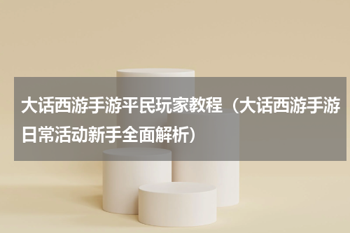 大话西游手游平民玩家教程（大话西游手游日常活动新手全面解析）