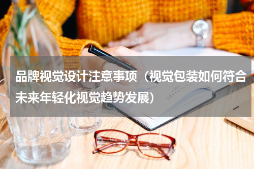 品牌视觉设计注意事项（视觉包装如何符合未来年轻化视觉趋势发展）