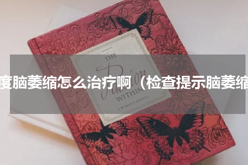 轻度脑萎缩怎么治疗啊（检查提示脑萎缩）