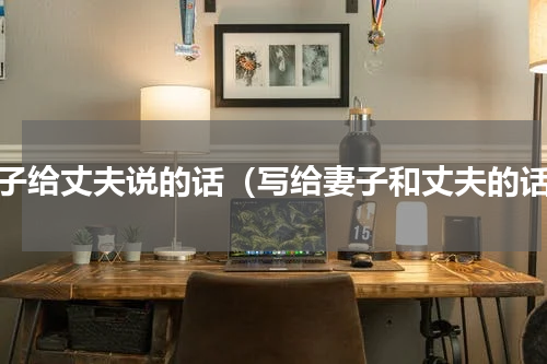 妻子给丈夫说的话（写给妻子和丈夫的话）
