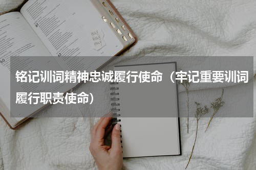 铭记训词精神忠诚履行使命（牢记重要训词履行职责使命）