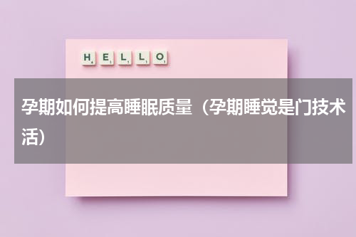 孕期如何提高睡眠质量（孕期睡觉是门技术活）