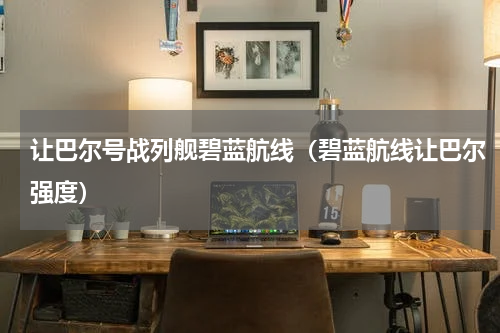 让巴尔号战列舰碧蓝航线（碧蓝航线让巴尔强度）