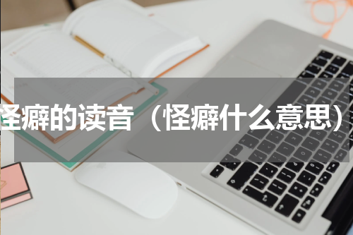 怪癖的读音（怪癖什么意思）