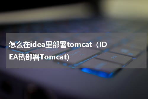 怎么在idea里部署tomcat（IDEA热部署Tomcat）