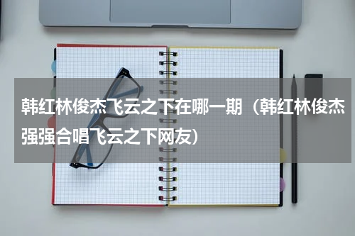 韩红林俊杰飞云之下在哪一期（韩红林俊杰强强合唱飞云之下网友）