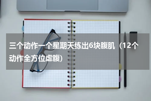 三个动作一个星期天练出6块腹肌（12个动作全方位虐腹）